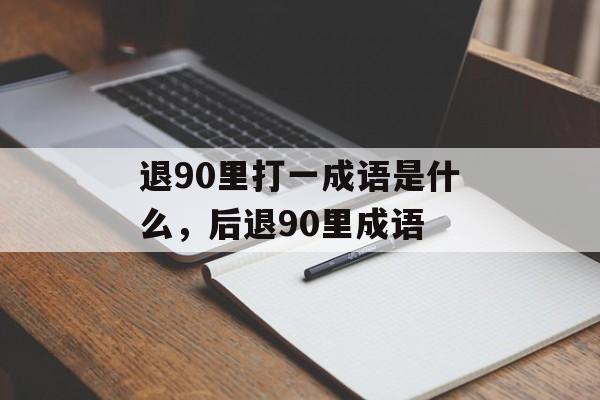 退90里打一成语是什么，后退90里成语-第1张图片-
