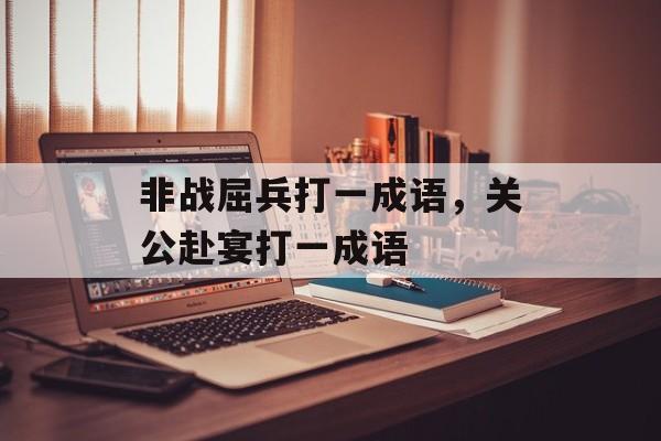 非战屈兵打一成语，关公赴宴打一成语-第1张图片-