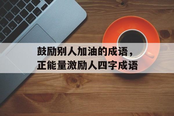 鼓励别人加油的成语，正能量激励人四字成语-第1张图片-