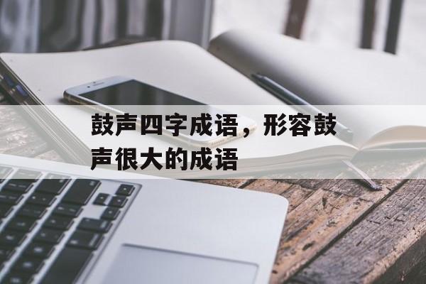 鼓声四字成语，形容鼓声很大的成语-第1张图片-