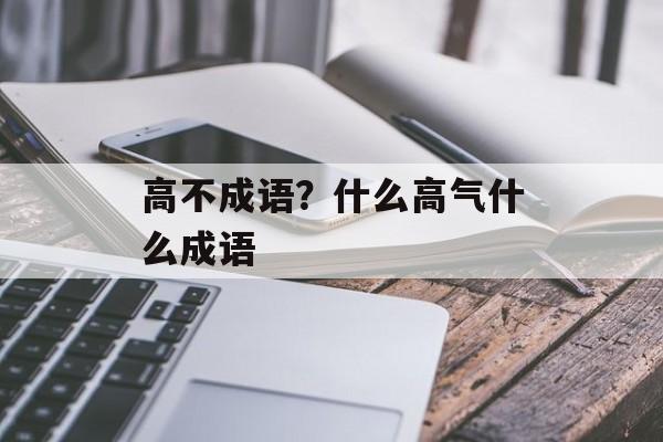 高不成语？什么高气什么成语-第1张图片-