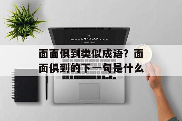 面面俱到类似成语？面面俱到的下一句是什么-第1张图片-