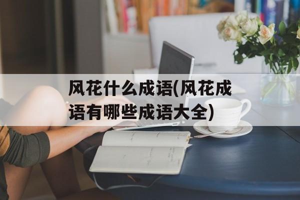 风花什么成语(风花成语有哪些成语大全)-第1张图片-