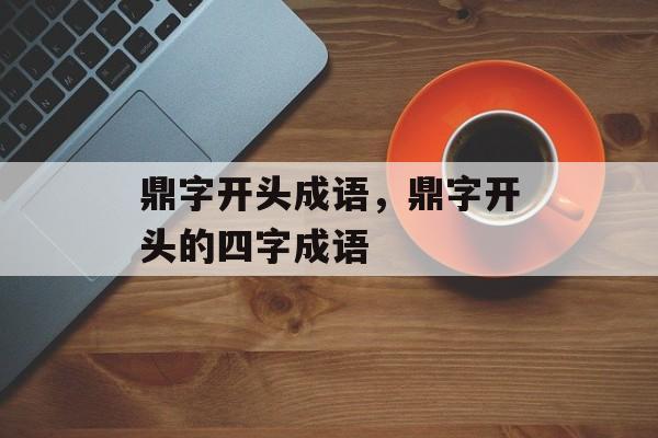 鼎字开头成语，鼎字开头的四字成语-第1张图片-