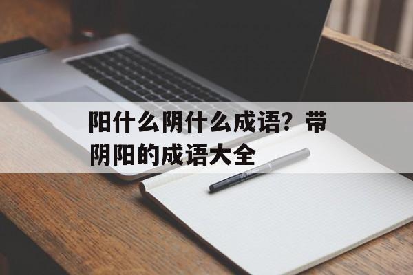 阳什么阴什么成语？带阴阳的成语大全-第1张图片-