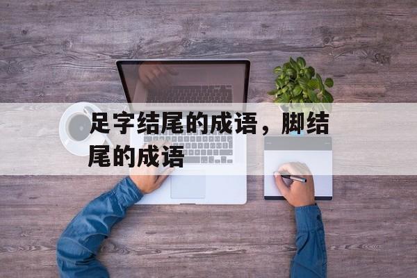 足字结尾的成语，脚结尾的成语-第1张图片-