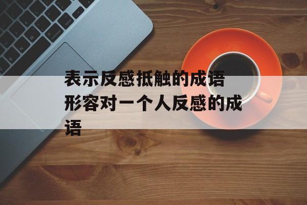 表示反感抵触的成语 形容对一个人反感的成语-第1张图片-