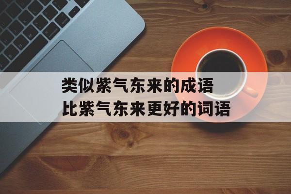 类似紫气东来的成语 比紫气东来更好的词语-第1张图片-