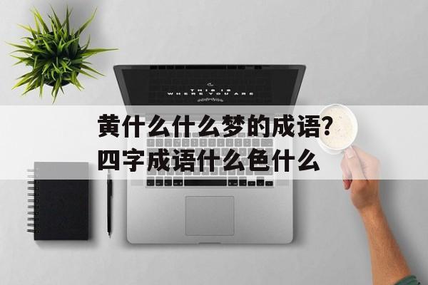 黄什么什么梦的成语？四字成语什么色什么-第1张图片-