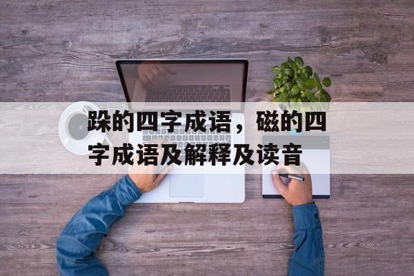 跺的四字成语，磁的四字成语及解释及读音-第1张图片-