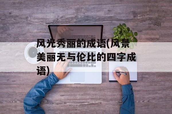 风光秀丽的成语(风景美丽无与伦比的四字成语)-第1张图片-