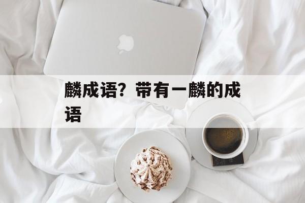 麟成语？带有一麟的成语-第1张图片-