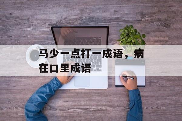 马少一点打一成语，病在口里成语-第1张图片-