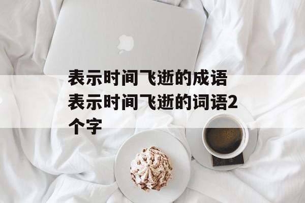 表示时间飞逝的成语 表示时间飞逝的词语2个字-第1张图片-