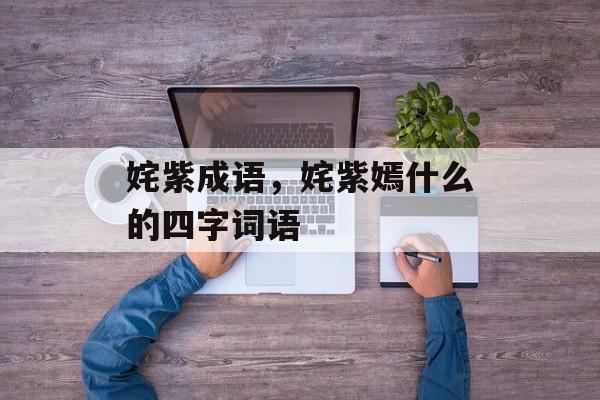 姹紫成语，姹紫嫣什么的四字词语-第1张图片-