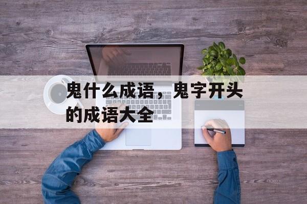 鬼什么成语，鬼字开头的成语大全-第1张图片-