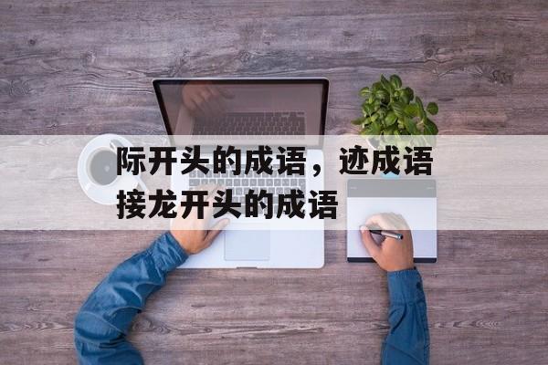 际开头的成语，迹成语接龙开头的成语-第1张图片-