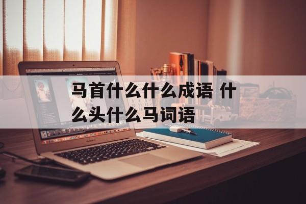 马首什么什么成语 什么头什么马词语-第1张图片-