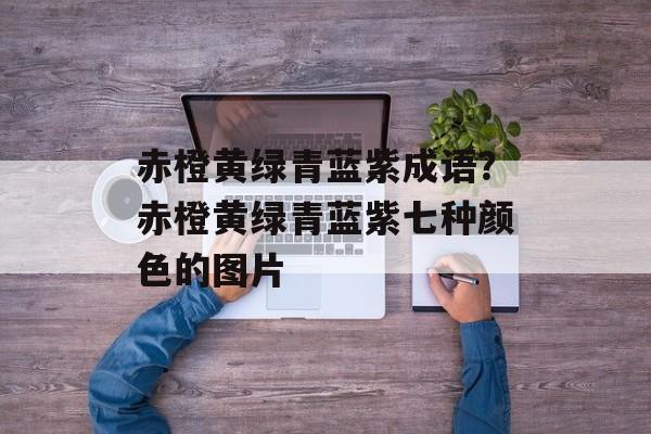 赤橙黄绿青蓝紫成语？赤橙黄绿青蓝紫七种颜色的图片-第1张图片-