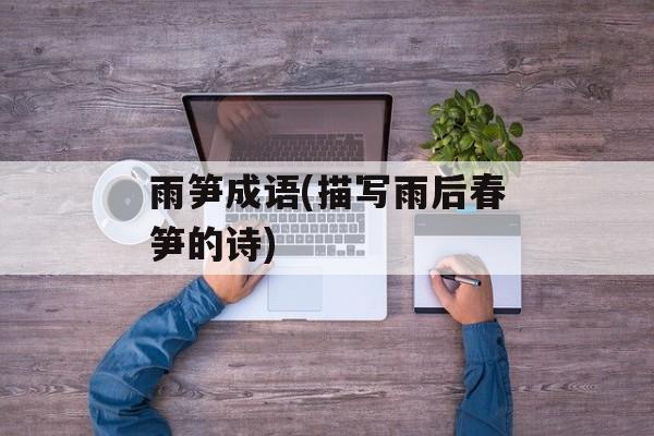 雨笋成语(描写雨后春笋的诗)-第1张图片-