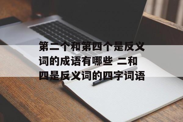 第二个和第四个是反义词的成语有哪些 二和四是反义词的四字词语-第1张图片-