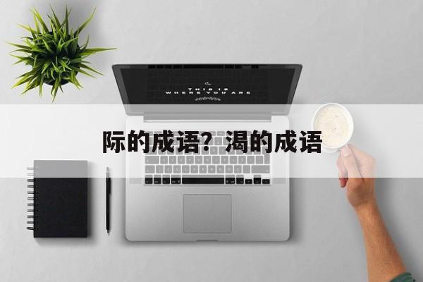 际的成语？渴的成语-第1张图片-