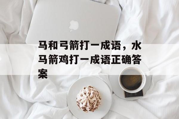 马和弓箭打一成语，水马箭鸡打一成语正确答案-第1张图片-