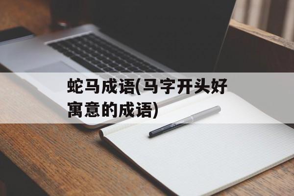 蛇马成语(马字开头好寓意的成语)-第1张图片-