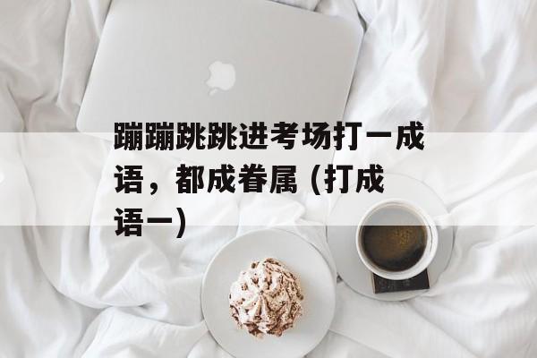 蹦蹦跳跳进考场打一成语，都成眷属 (打成语一)-第1张图片-