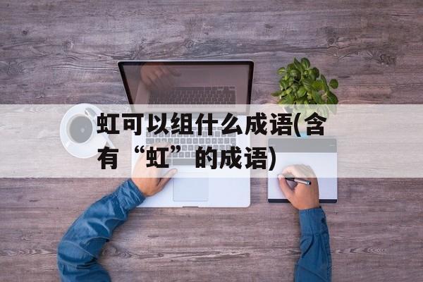 虹可以组什么成语(含有“虹”的成语)-第1张图片-