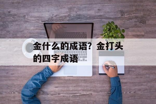金什么的成语？金打头的四字成语-第1张图片-