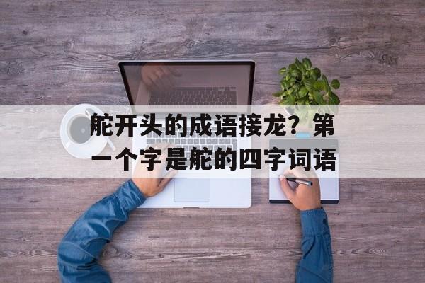 舵开头的成语接龙？第一个字是舵的四字词语-第1张图片-