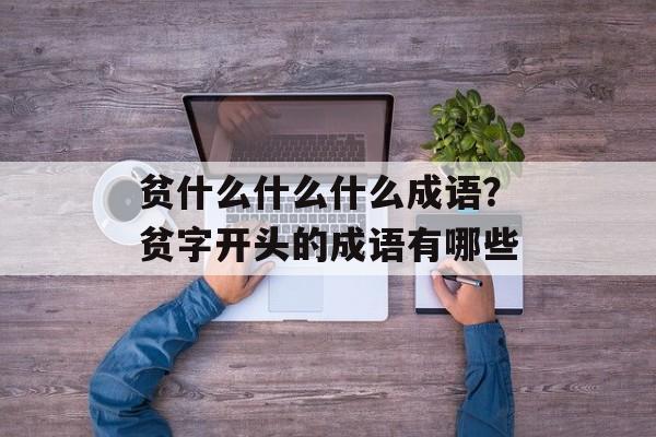 贫什么什么什么成语？贫字开头的成语有哪些-第1张图片-