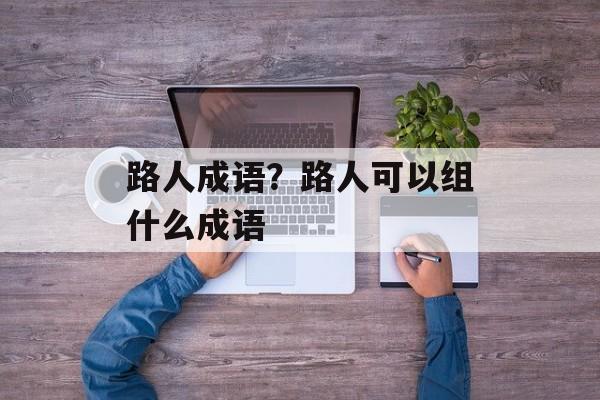 路人成语？路人可以组什么成语-第1张图片-