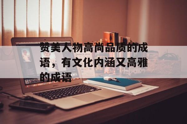 赞美人物高尚品质的成语，有文化内涵又高雅的成语-第1张图片-