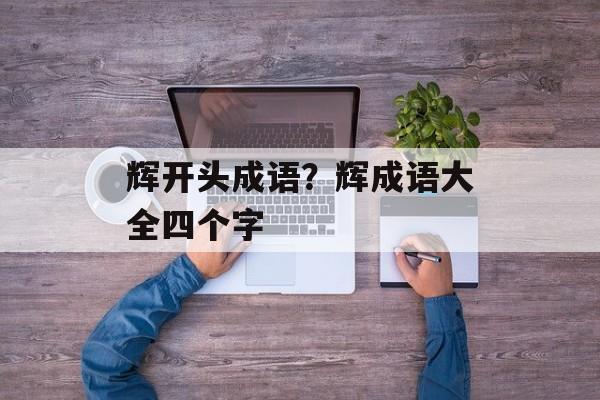 辉开头成语？辉成语大全四个字-第1张图片-