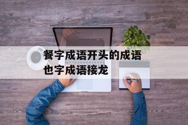 餐字成语开头的成语 也字成语接龙-第1张图片-