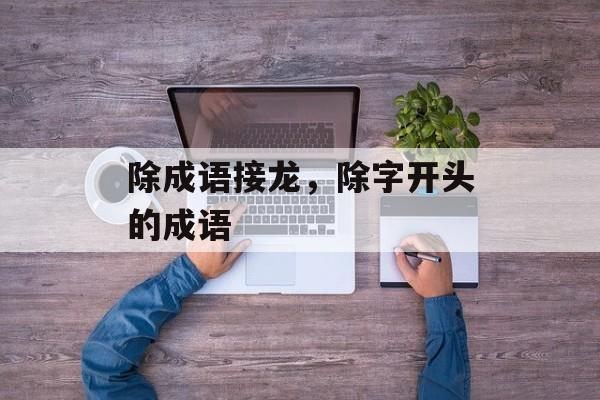 除成语接龙，除字开头的成语-第1张图片-