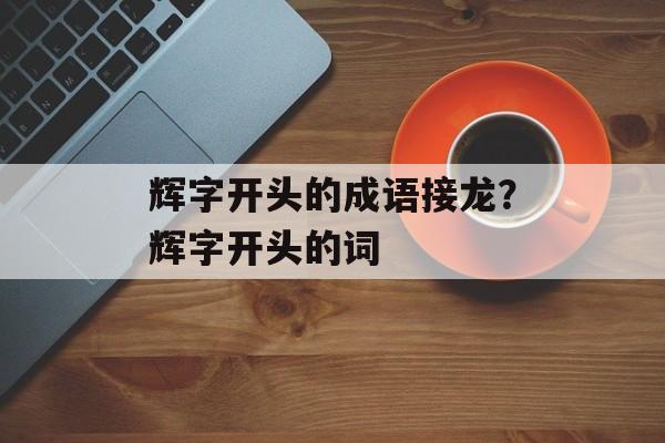 辉字开头的成语接龙？辉字开头的词-第1张图片-