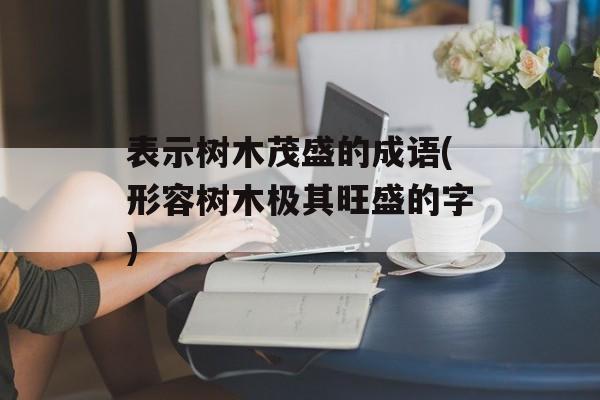 表示树木茂盛的成语(形容树木极其旺盛的字)-第1张图片-