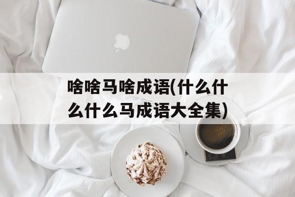 啥啥马啥成语(什么什么什么马成语大全集)-第1张图片-