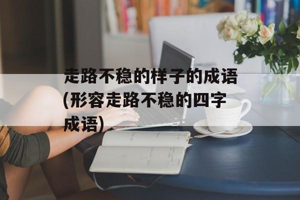 走路不稳的样子的成语(形容走路不稳的四字成语)-第1张图片-
