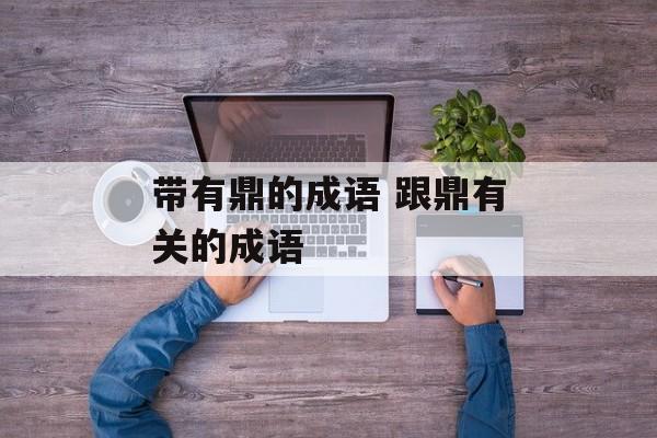 带有鼎的成语 跟鼎有关的成语-第1张图片-