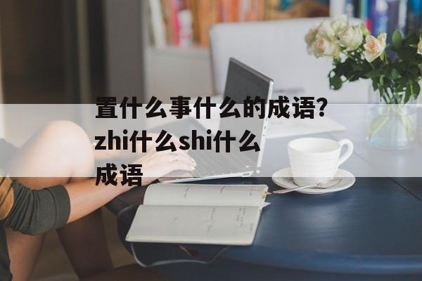 置什么事什么的成语？zhi什么shi什么成语-第1张图片-