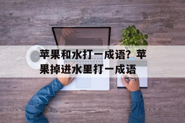 苹果和水打一成语？苹果掉进水里打一成语-第1张图片-
