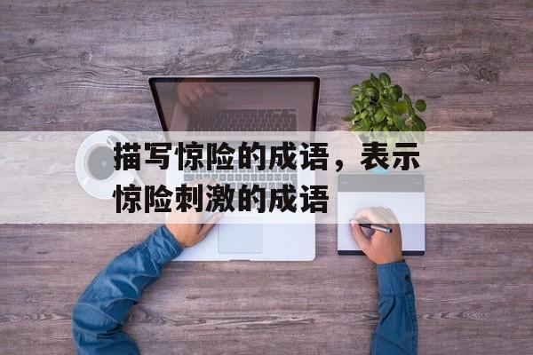 描写惊险的成语，表示惊险刺激的成语-第1张图片-