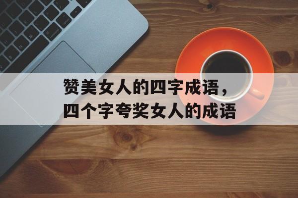 赞美女人的四字成语，四个字夸奖女人的成语-第1张图片-