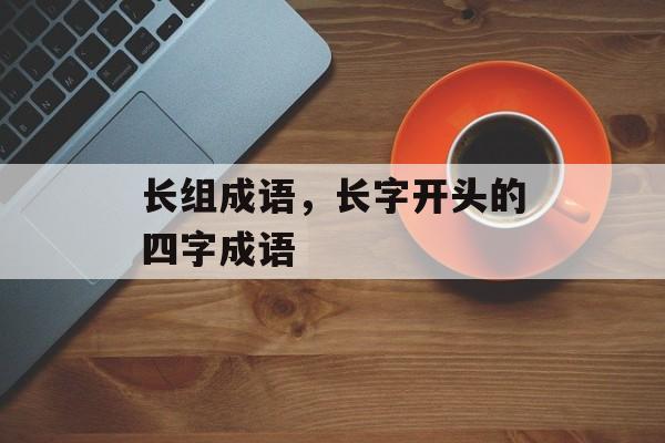 长组成语，长字开头的四字成语-第1张图片-