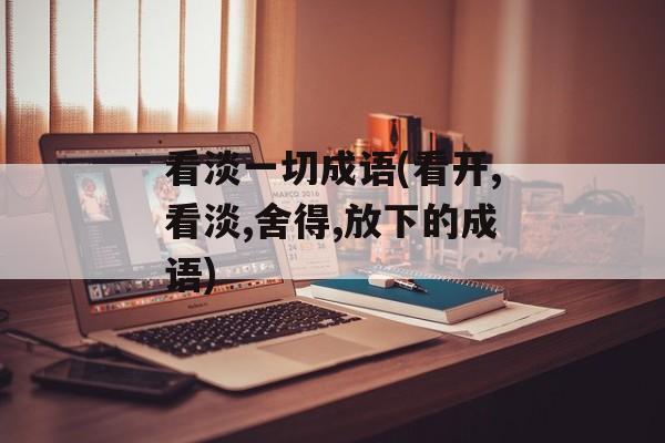 看淡一切成语(看开,看淡,舍得,放下的成语)-第1张图片-