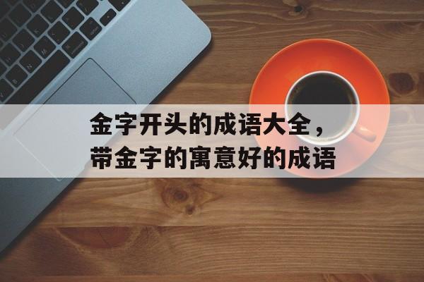 金字开头的成语大全，带金字的寓意好的成语-第1张图片-